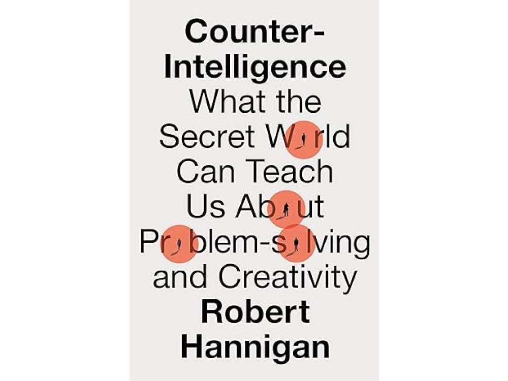 Counter-Intelligence: What the Secret World Can Teach Us About Problem-Solving and Creativity
