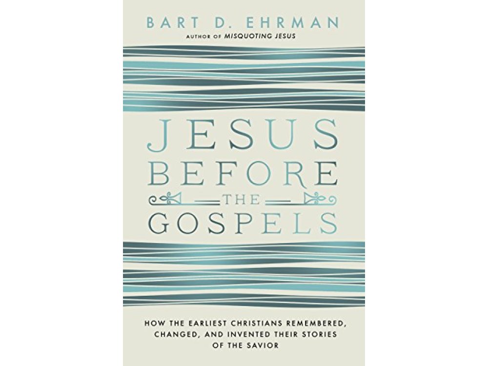 Jesus Before The Gospels: How The Earliest Christians Remembered, Changed, And Invented Their Stories Of The Savior