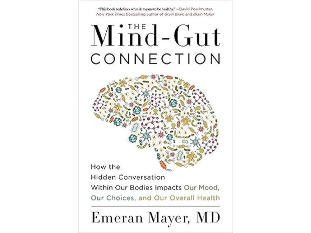 The Mind-Gut Connection: How the Hidden Conversation Within Our Bodies Impacts Our Mood, Our Choices, and Our Overall Health