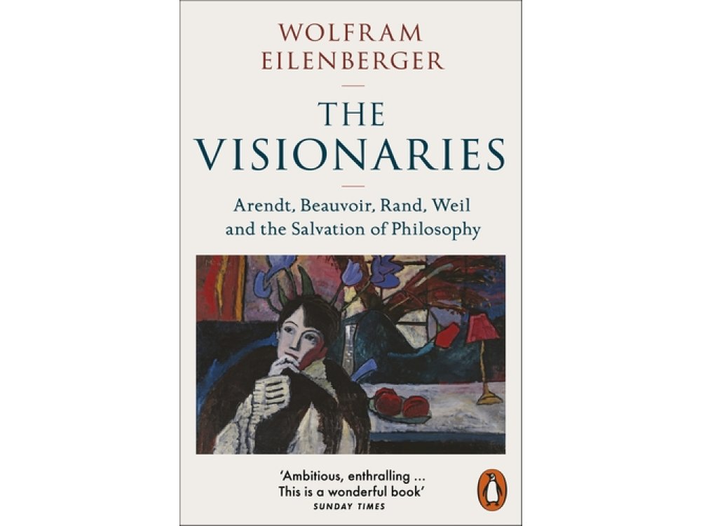 The Visionaries: Arendt, Beauvoir, Rand, Weil and the Salvation of Philosophy