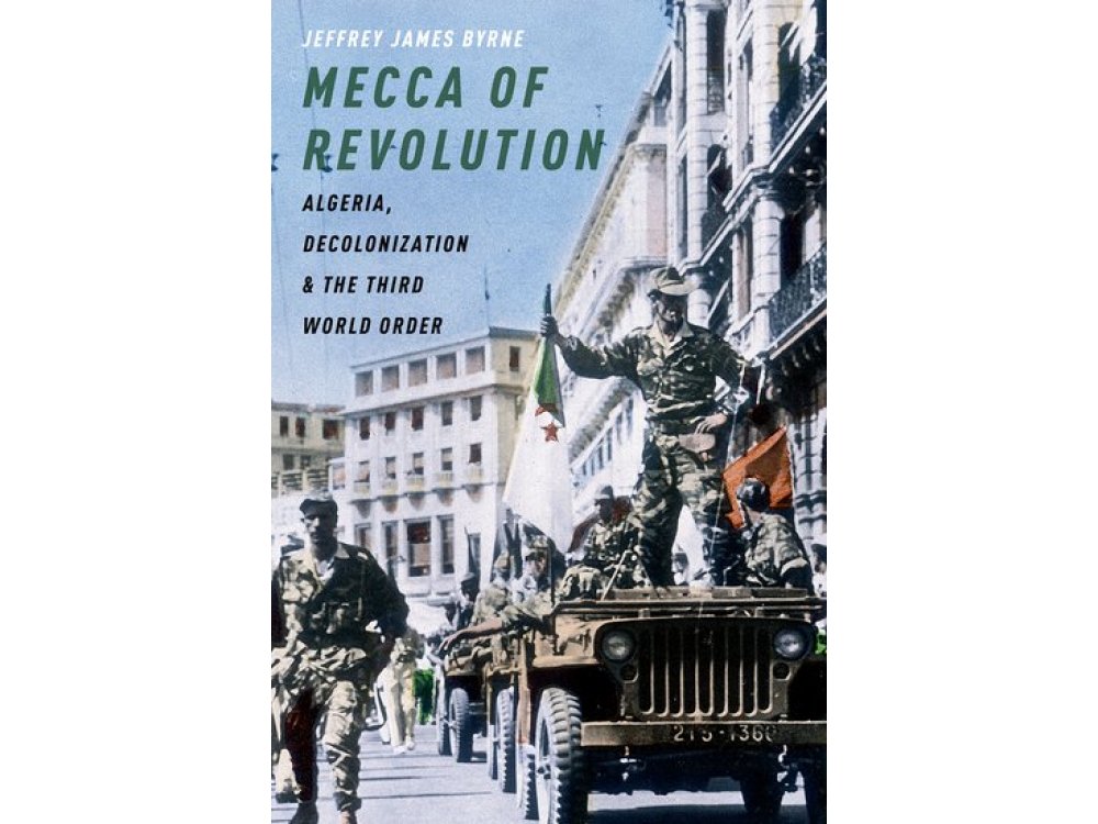 Mecca of Revolution: Algeria, Decolonization, and the Third World Order