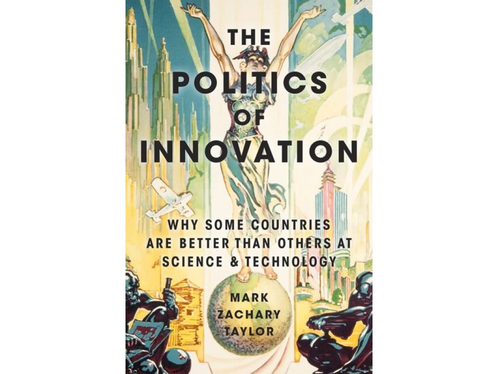 The Politics of Innovation: Why Some Countries Are Better Than Others at Science and Technology