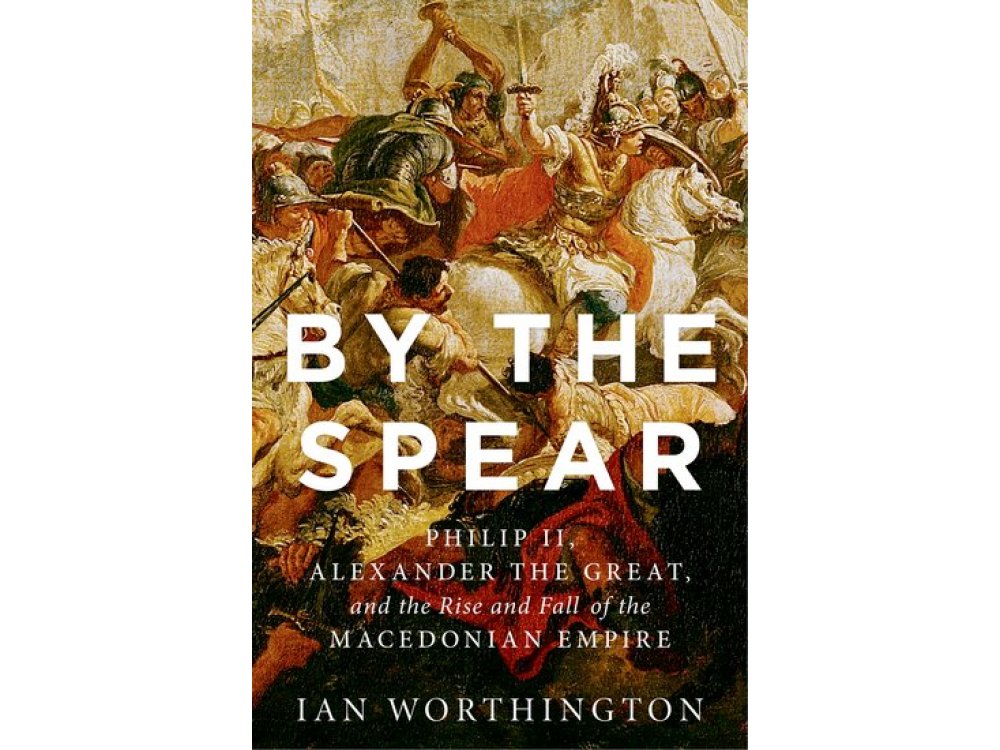 By the Spear: Phillip II, Alexander the Great and the Rise and Fall of the Macedonian Empire