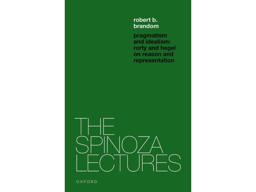 Pragmatism and Idealism: Rorty and Hegel on Reason and Representation (The Spinoza Lectures)