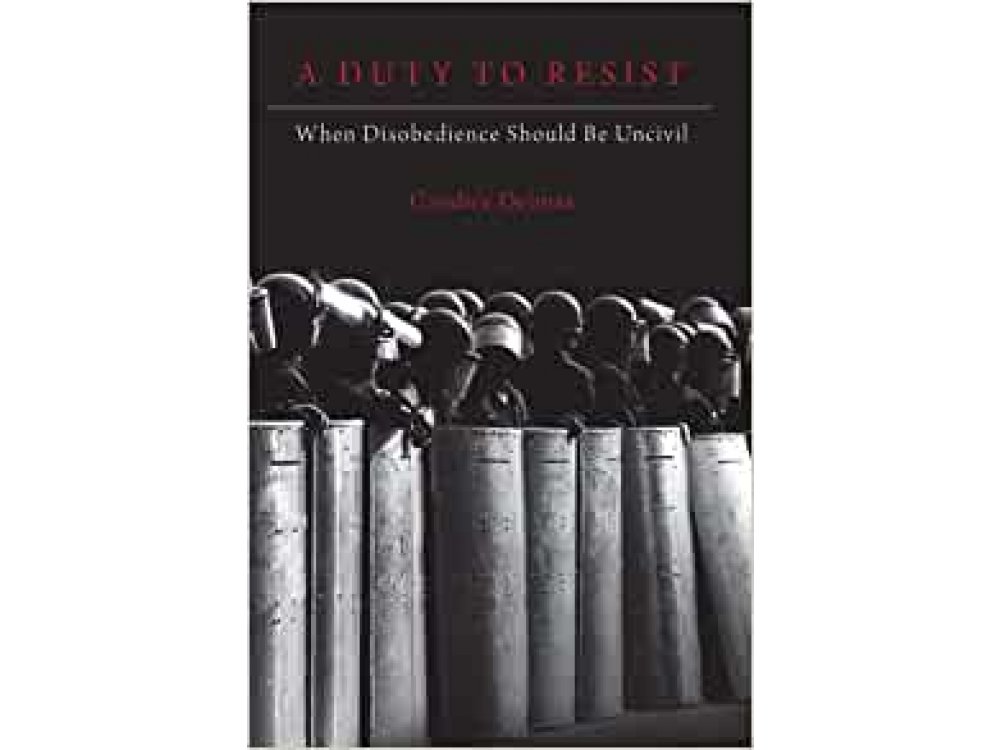 A Duty to Resist: When Disobedience Should Be Uncivil
