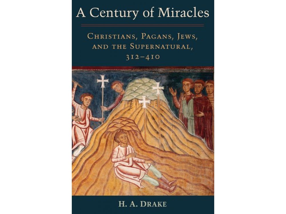 A Century of Miracles: Christians, Pagans, Jews and the Supernatural , 312-410
