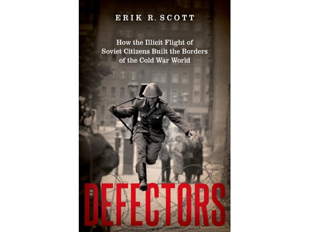 Defectors: How the Illicit Flight of Soviet Citizens Built the Borders of the Cold War World
