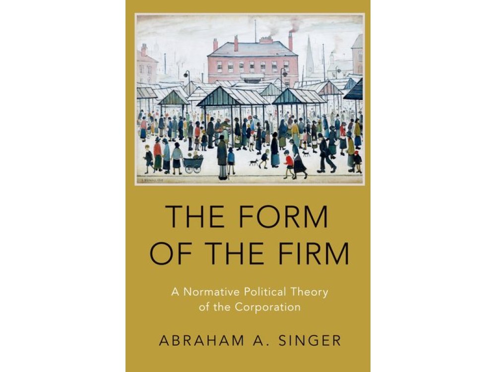 The Form of the Firm: A Normative Political Theory of the Corporation