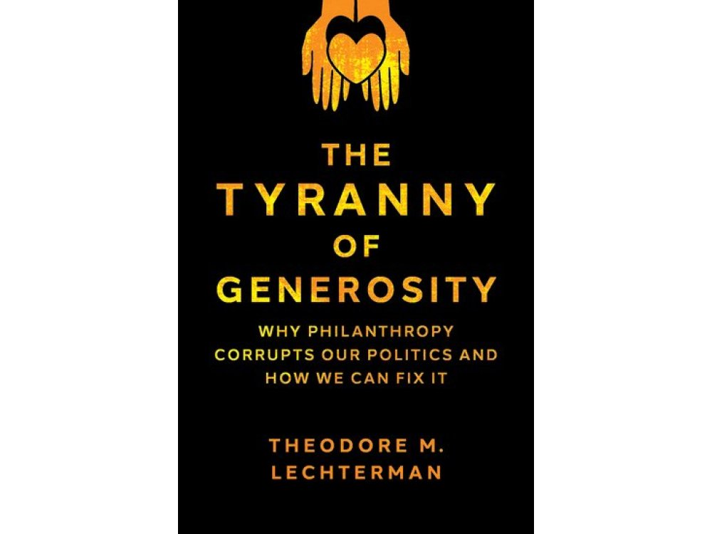 The Tyranny of Generosity: Why Philanthropy Corrupts Our Politics and How We Can Fix It