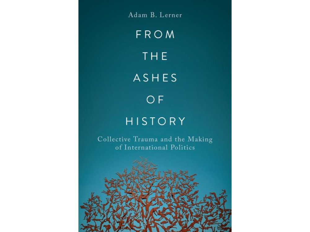 From the Ashes of History: Collective Trauma and the Making of International Politics