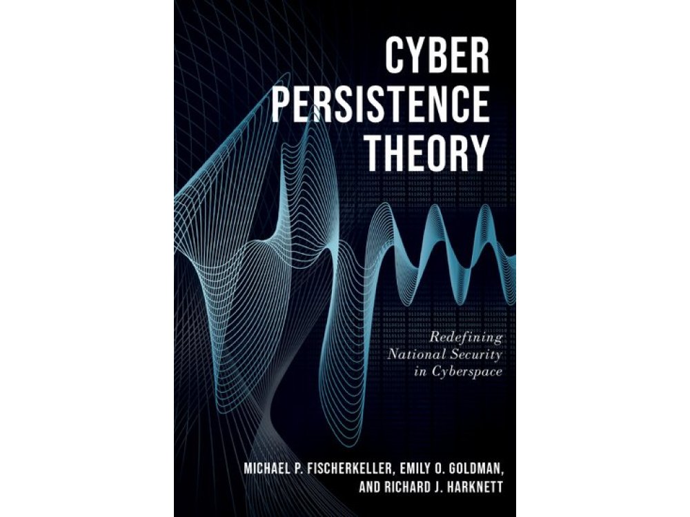 Cyber Persistence Theory: Redefining National Security in Cyberspace