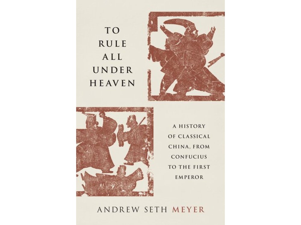 To Rule All under Heaven: A History of Classical China, from Confucius to the First Emperor