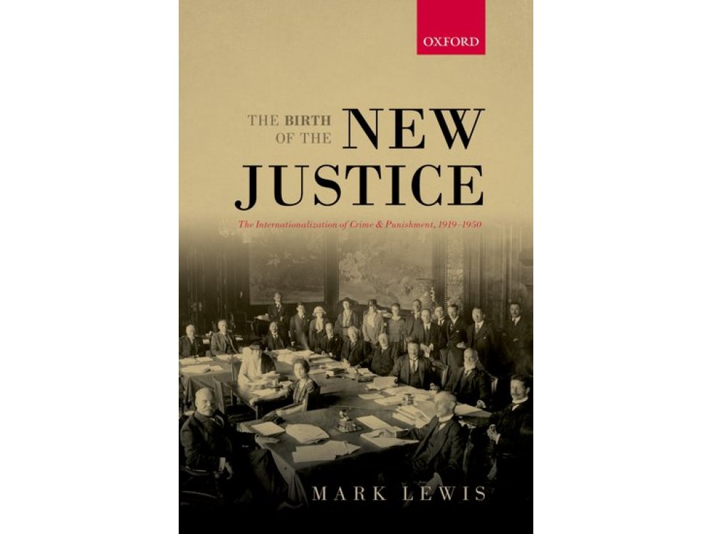 The Birth of the New Justice: The Internationalization of Crime and Punishment, 1919-1950