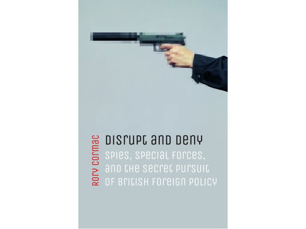 Disrupt and Deny: Spies, Special Forces, and the Secret Pursuit of British Foreign Policy