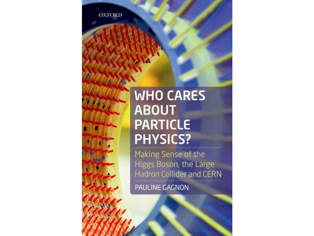 Who Cares About Particle Physics?: Making Sense of the Higgs Boson, The Large Hadron Collider and Ce