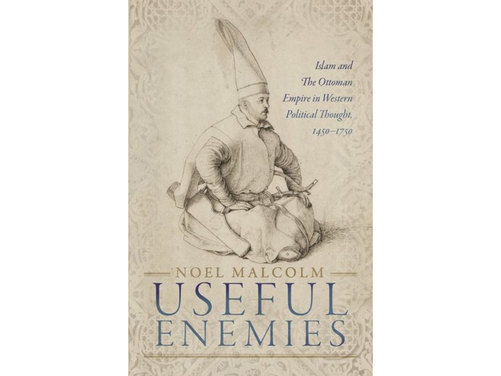 Useful Enemies: Islam and The Ottoman Empire in Western Political Thought, 1450-1750