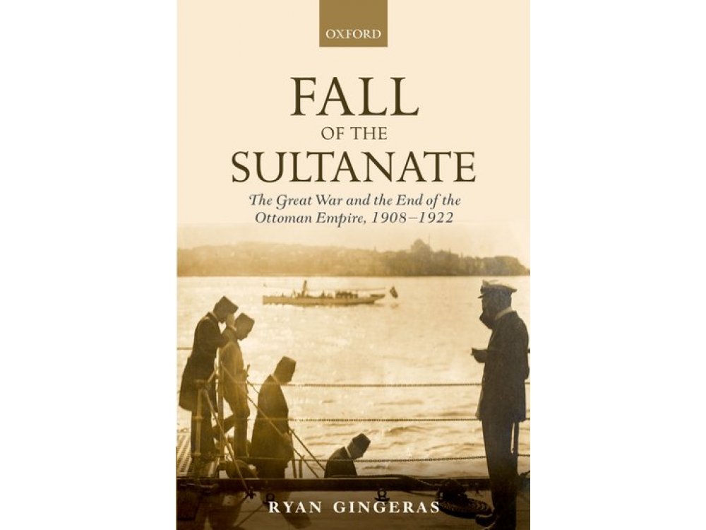 Fall of the Sultanate: The Great war and the end of the ottoman Empire 1908-1922