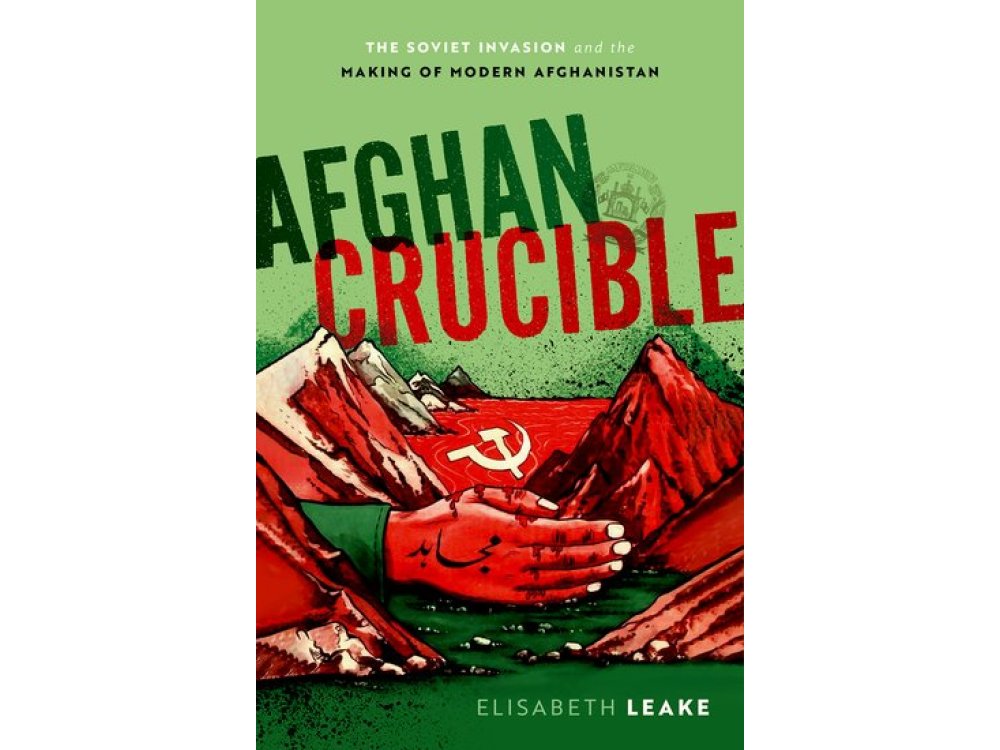 Afghan Crucible: The Soviet Invasion and the Making of Modern Afghanistan