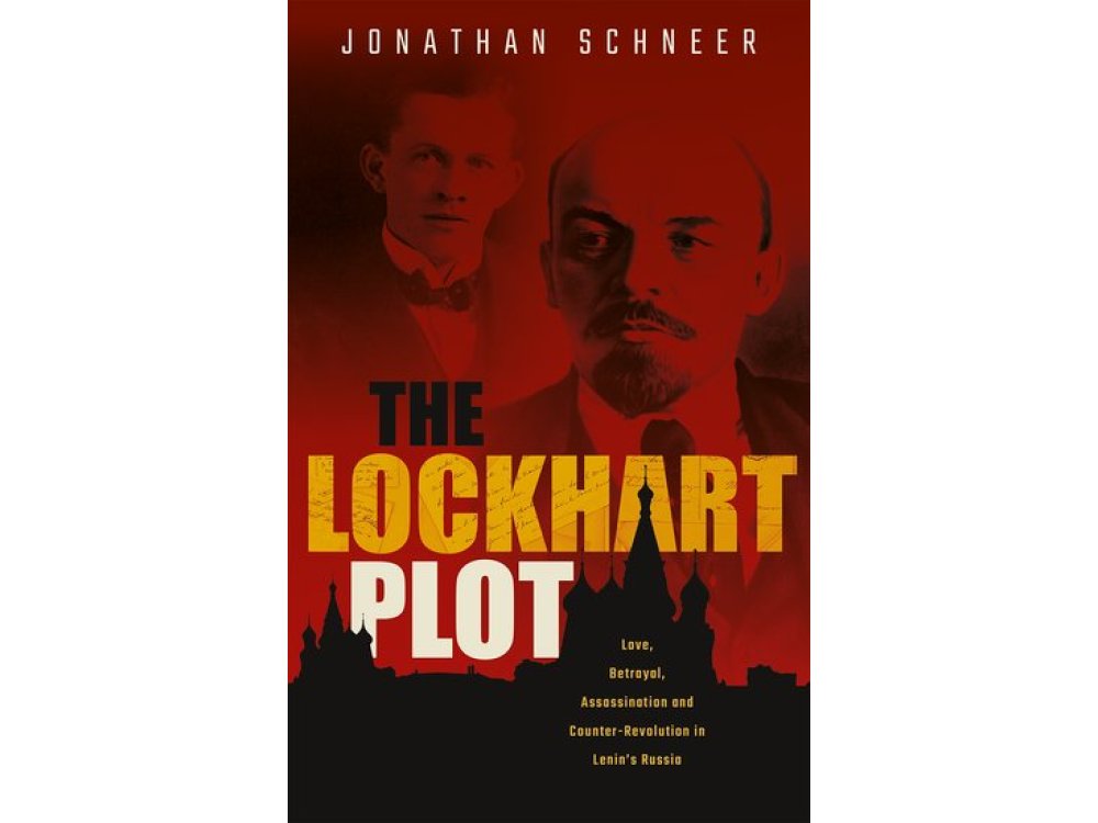 The Lockhart Plot: Love, Betrayal, Assassination and Counter-Revolution in Lenin's Russia