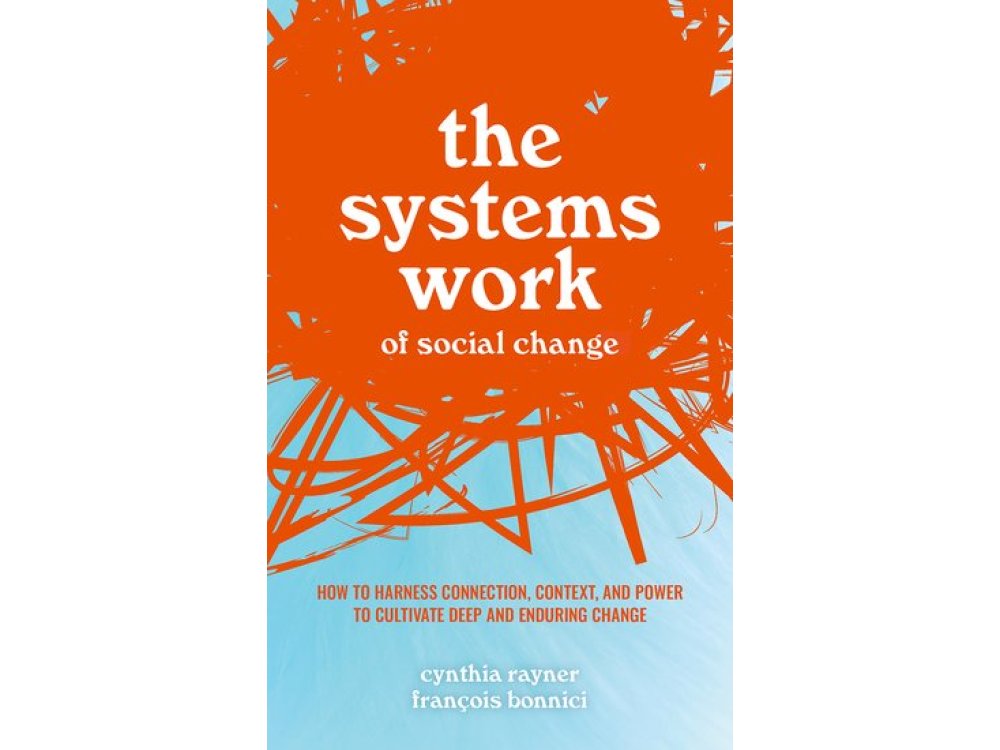 The Systems Work of Social Change: How to Harness Connection, Context, and Power to Cultivate Deep and Enduring Change