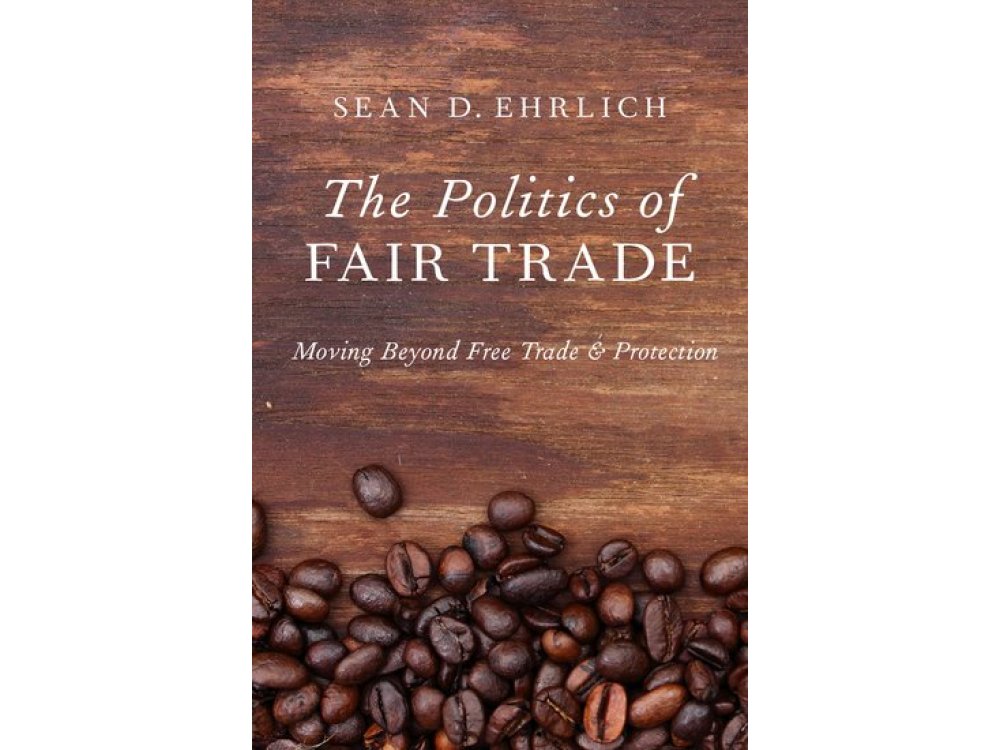 The Politics of Fair Trade: Moving Beyond Free Trade and Protection