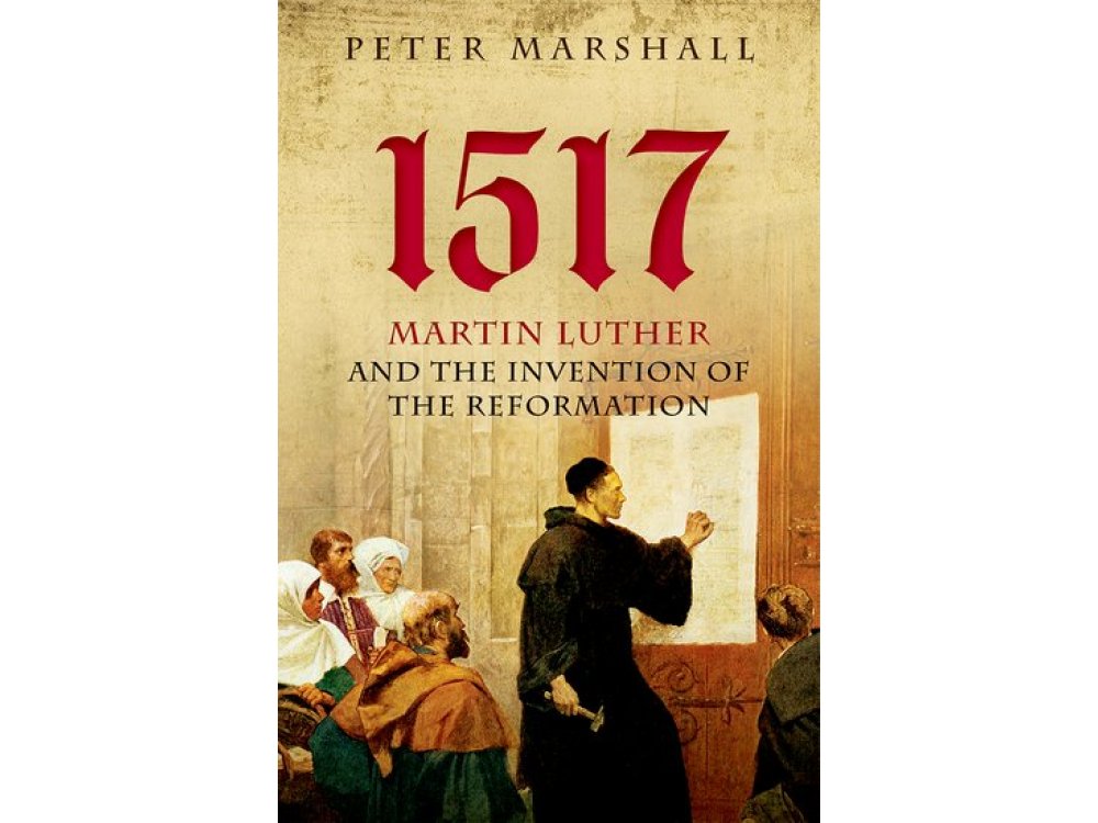 1517 : Martin Luther and the Invention of the Reformation