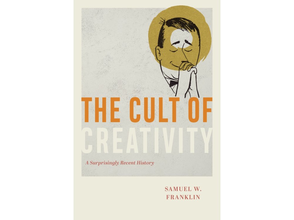 The Cult of Creativity: A Surprisingly Recent History