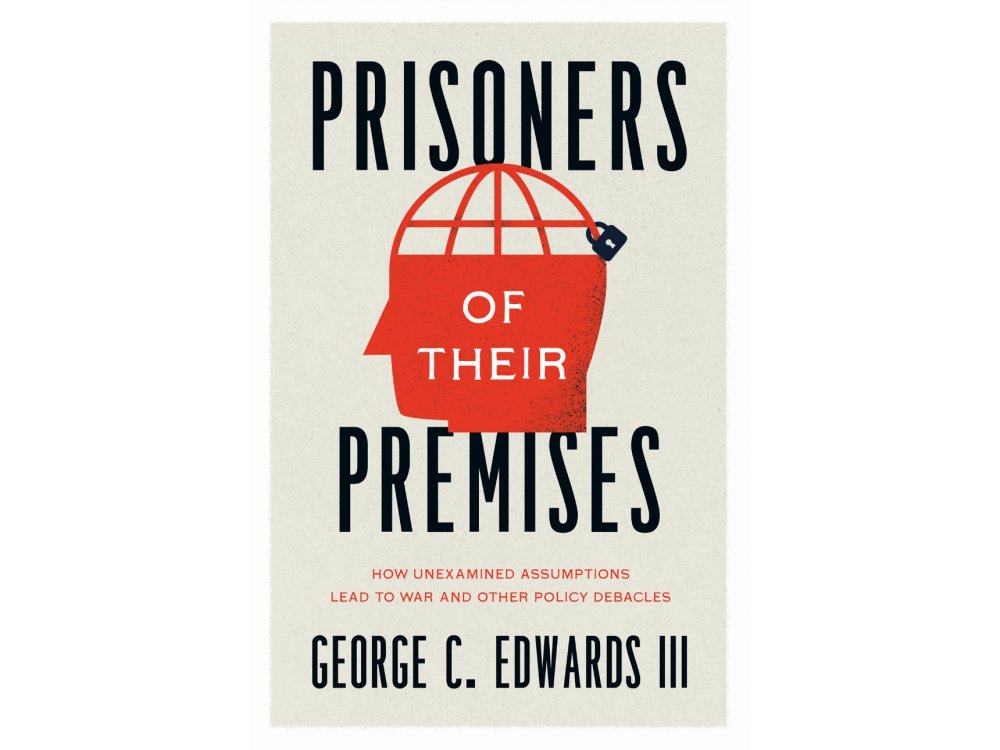 Prisoners of Their Premises: How Unexamined Assumptions Lead to War and Other Policy Debacles