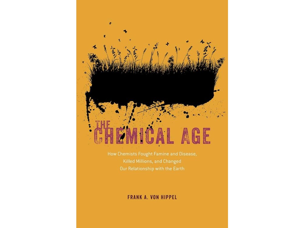 The Chemical Age: How Chemists Fought Famine and Disease, Killed Millions, and Changed Our Relationship