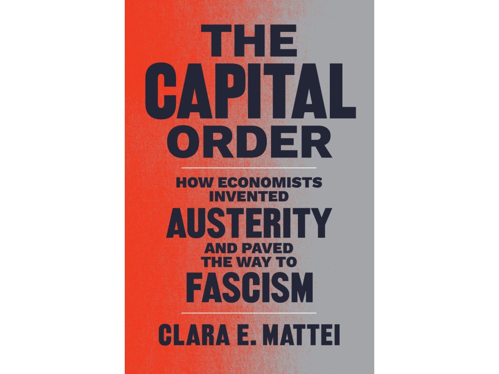 The Capital Order: How Economists Invented Austerity and Paved the Way to Fascism