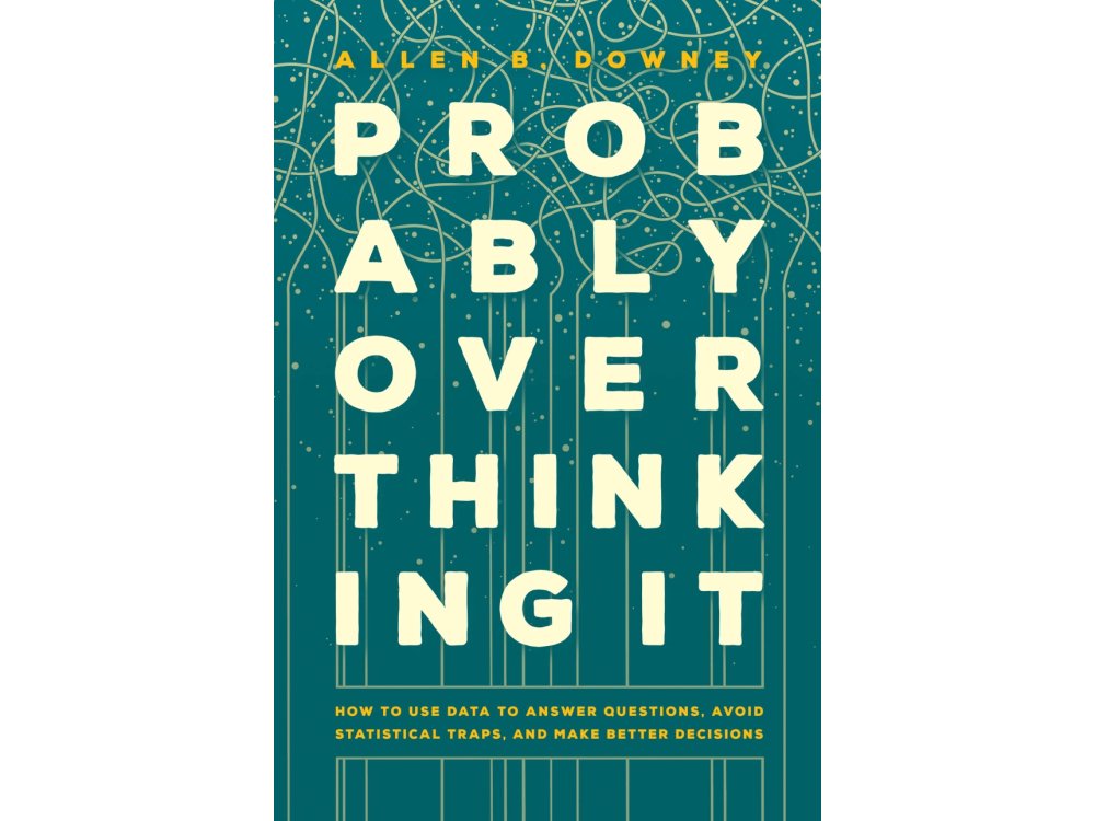 Probably Overthinking It: How to Use Data to Answer Questions, Avoid Statistical Traps, and Make Better Decisions