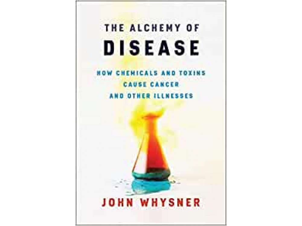 The Alchemy of Disease: How Chemicals and Toxins Cause Cancer and Other Illnesses