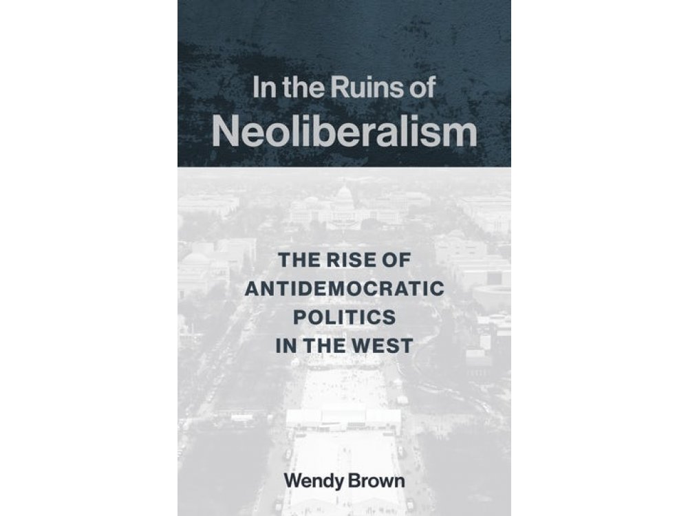 In the Ruins of Neoliberalism: The Rise of Antidemocratic Politics in the West