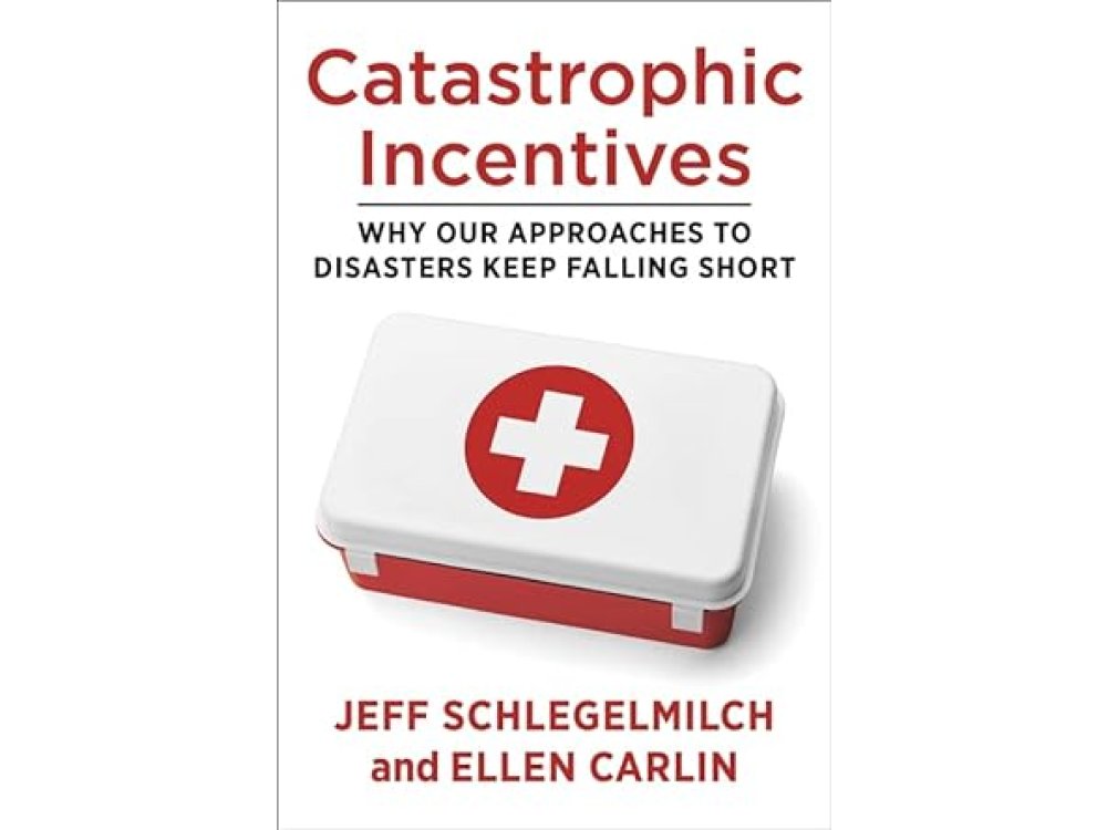 Catastrophic Incentives: Why Our Approaches to Disasters Keep Falling Short