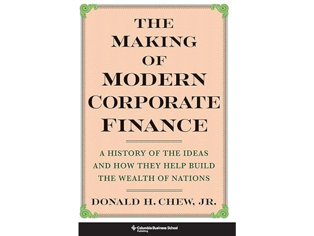 The Making of Modern Corporate Finance: A History of the Ideas and How They Help Build the Wealth of Nations
