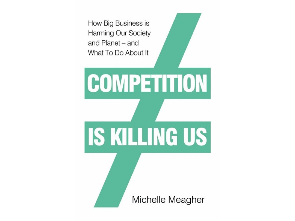 Competition is Killing Us: How Big Business is Harming Our Society and Planet - and What To Do About