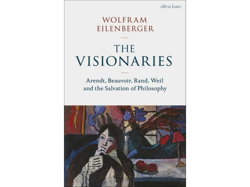 Visionaries: Arendt, Beauvoir, Rand, Weil and the Salvation of Philosophy