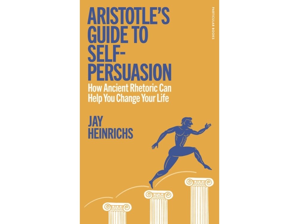 Aristotle's Guide to Self-Persuasion: How Ancient Rhetoric Can Help You Change Your Life