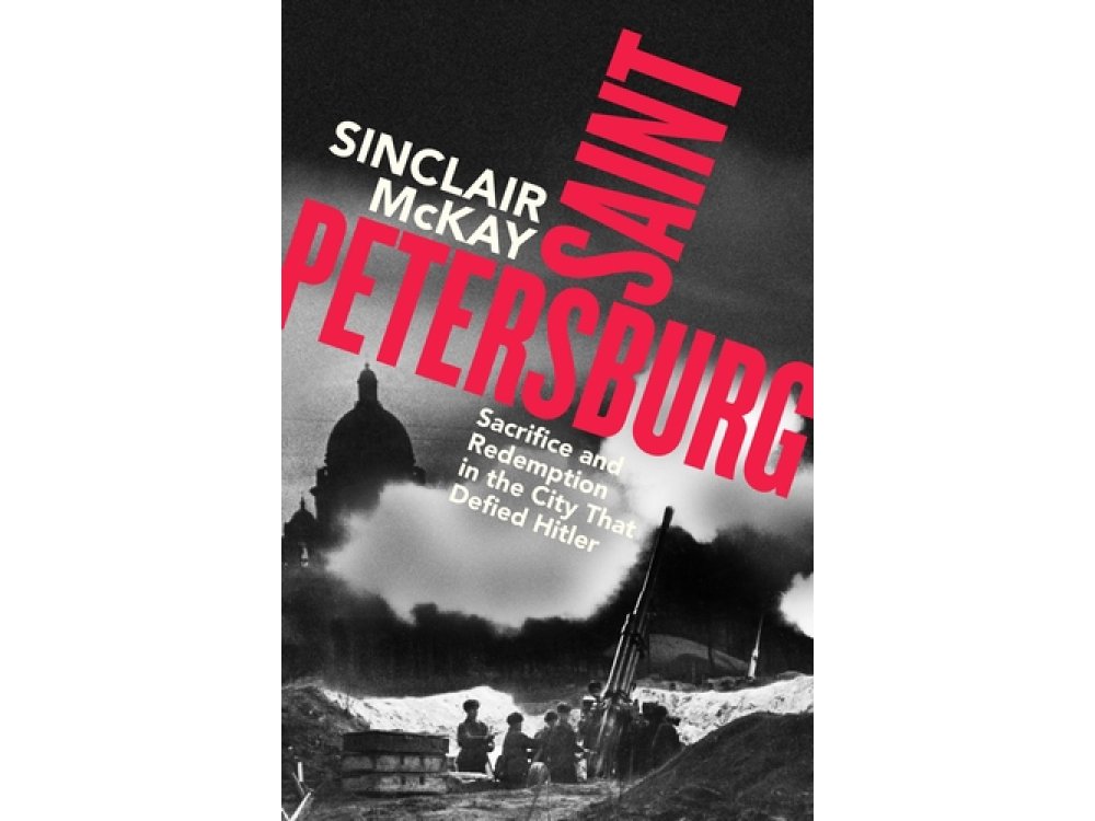 Saint Petersburg: Sacrifice and Redemption in the City That Defied Hitler