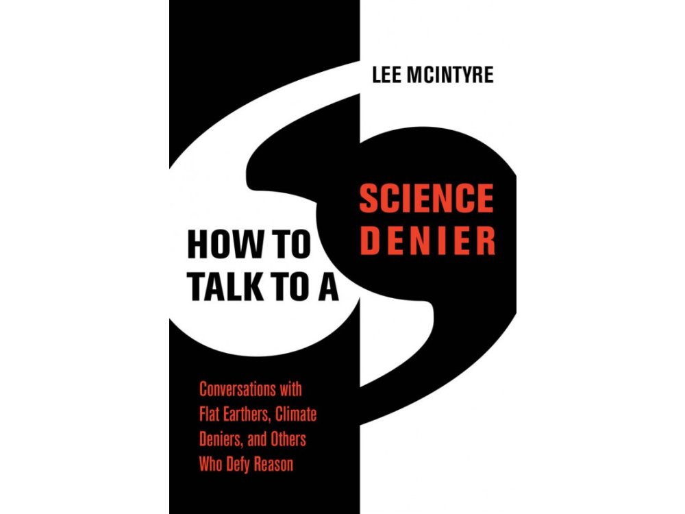 How to Talk to a Science Denier: Conversations with Flat Earthers, Climate Deniers, and Others Who Defy Reason
