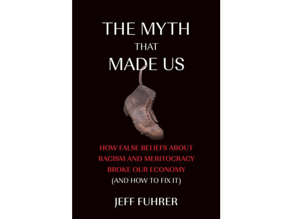 The Myth That Made Us: How False Beliefs about Racism and Meritocracy Broke Our Economy (and How to Fix It)