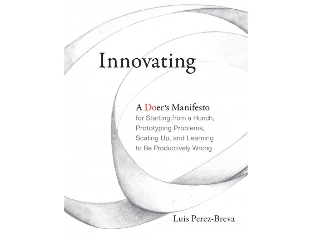 Innovating: A Doer's Manifesto for Starting from a Hunch, Prototyping Problems, Scaling Up, and Lea