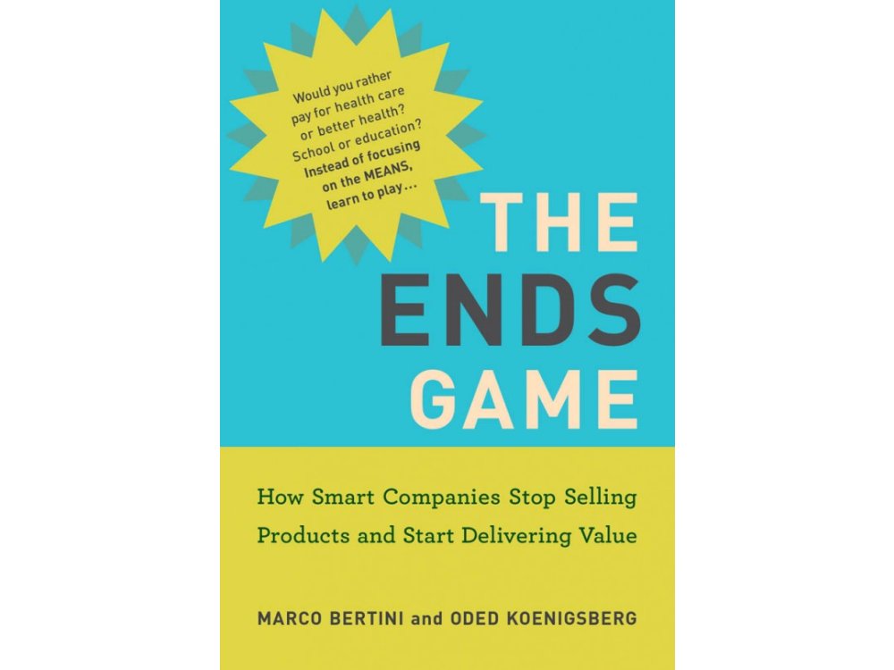 The Ends Game: How Smart Companies Stop Selling Products and Start Delivering Value