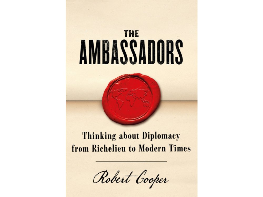 The Ambassadors: Thinking about Diplomacy from Richelieu to Modern Times