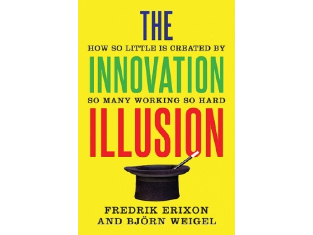 The Innovation Illusion: How So Little is Created by So Many Working So Hard