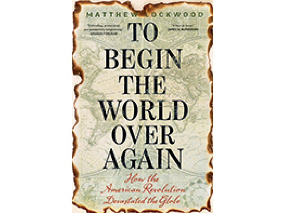 To Begin the World Over Again: How the American Revolution Devastated the Globe