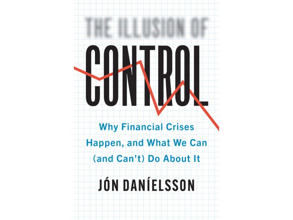 The Illusion of Control: Why Financial Crises Happen, and What We Can (and Can’t) Do About It