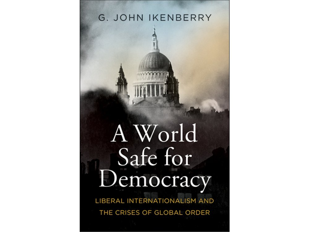 A World Safe for Democracy: Liberal Internationalism and the Crises of Global Order