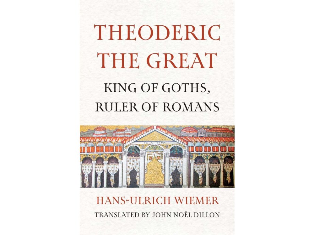 Theoderic the Great: King of Goths, Ruler of Romans