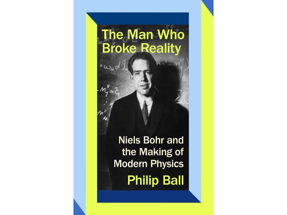 The Man Who Broke Reality: Niels Bohr and the Making of Modern Physics
